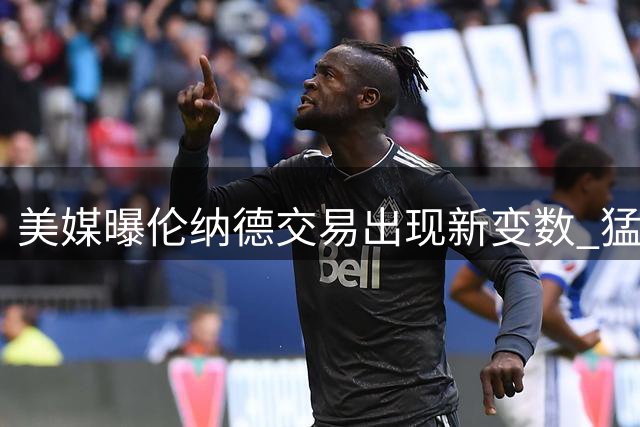 美媒曝伦纳德交易出现新变数 猛龙或欲调整交易方案